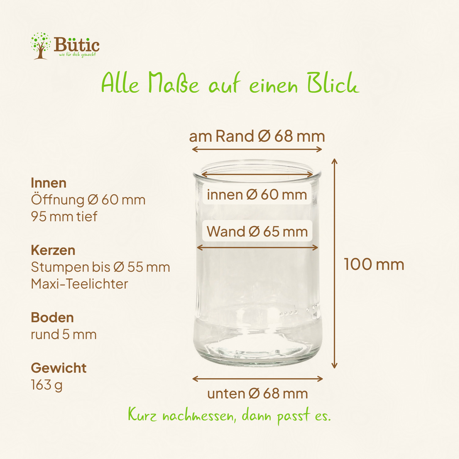 Maße des Teelichtglases: am Rand Ø 68 mm, innen Ø 60 mm, Wand Ø 65 mm, unten Ø 68 mm, 100 mm hoch, innen 95 mm tief, Boden rund 5 mm, 163 g